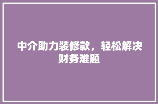 中介助力装修款，轻松解决财务难题