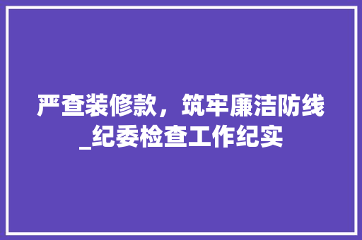 严查装修款，筑牢廉洁防线_纪委检查工作纪实