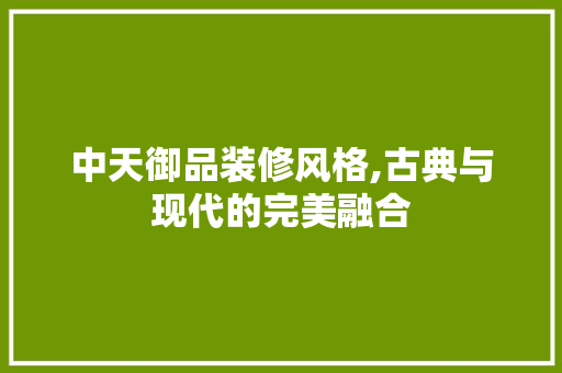 中天御品装修风格,古典与现代的完美融合 客厅装修