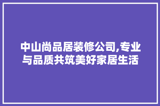 中山尚品居装修公司,专业与品质共筑美好家居生活 木雕艺术