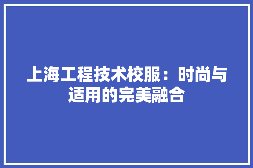 上海工程技术校服：时尚与适用的完美融合 软装设计