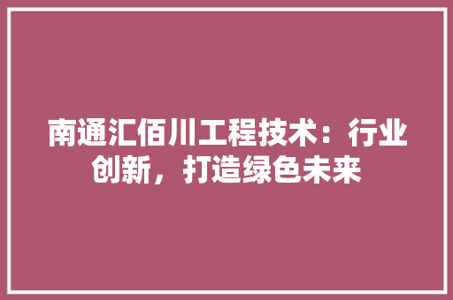 南通汇佰川工程技术：行业创新，打造绿色未来 家居装修