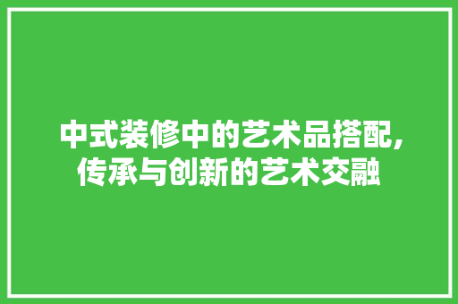 中式装修中的艺术品搭配,传承与创新的艺术交融 客厅装修