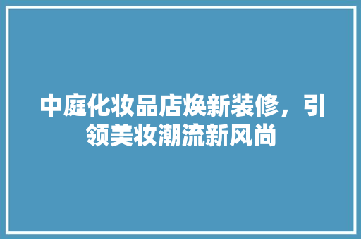 中庭化妆品店焕新装修，引领美妆潮流新风尚