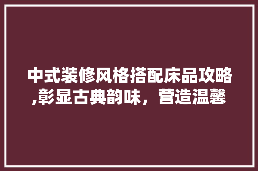 中式装修风格搭配床品攻略,彰显古典韵味，营造温馨家居 地板材料