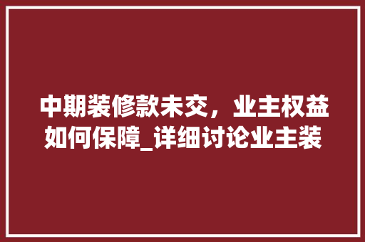 中期装修款未交，业主权益如何保障_详细讨论业主装修款支付问题 木雕艺术