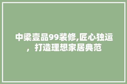 中梁壹品99装修,匠心独运，打造理想家居典范 中式风格装饰