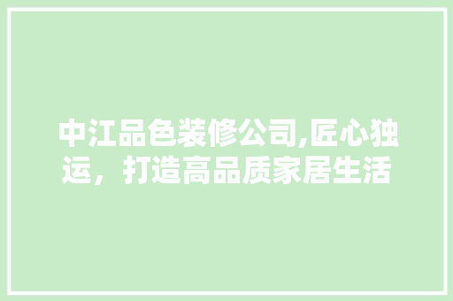 中江品色装修公司,匠心独运，打造高品质家居生活 客厅装修