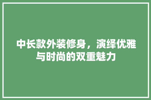中长款外装修身，演绎优雅与时尚的双重魅力 现代风格装饰