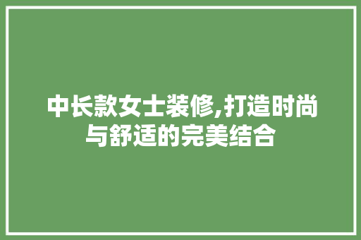 中长款女士装修,打造时尚与舒适的完美结合 木雕艺术