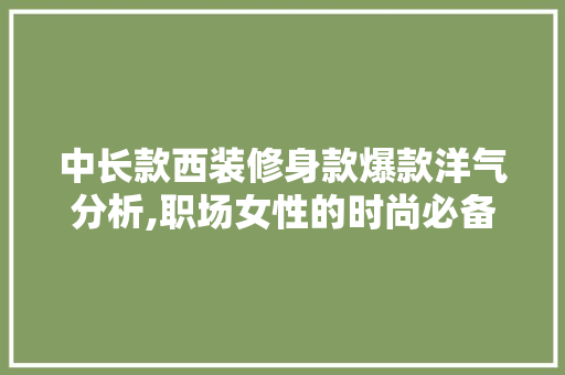 中长款西装修身款爆款洋气分析,职场女性的时尚必备 木雕艺术