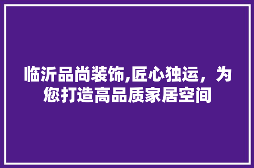 临沂品尚装饰,匠心独运，为您打造高品质家居空间 现代风格装饰