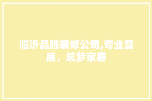临沂品胜装修公司,专业品质，筑梦家居 室内设计