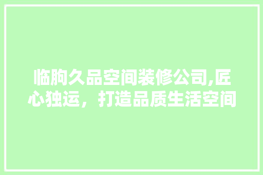 临朐久品空间装修公司,匠心独运，打造品质生活空间