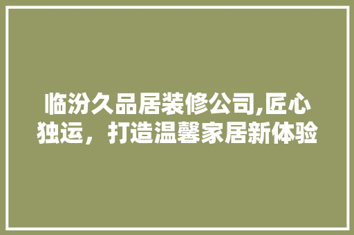 临汾久品居装修公司,匠心独运，打造温馨家居新体验 现代风格装饰