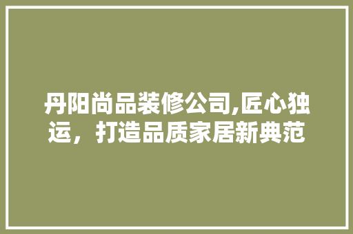 丹阳尚品装修公司,匠心独运，打造品质家居新典范