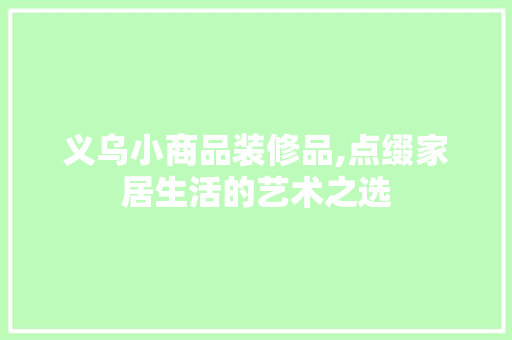 义乌小商品装修品,点缀家居生活的艺术之选 地板材料