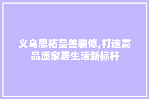 义乌思拓品善装修,打造高品质家居生活新标杆 地板材料