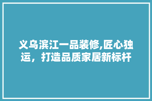 义乌滨江一品装修,匠心独运，打造品质家居新标杆 室内设计