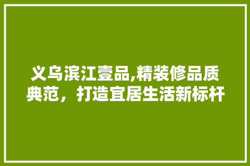 义乌滨江壹品,精装修品质典范，打造宜居生活新标杆
