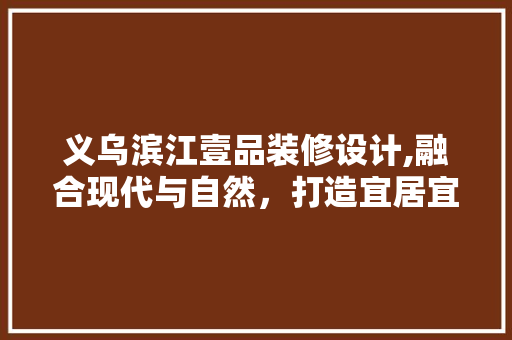义乌滨江壹品装修设计,融合现代与自然，打造宜居宜业的人居典范 木雕艺术
