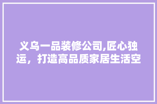 义乌一品装修公司,匠心独运，打造高品质家居生活空间 木雕艺术