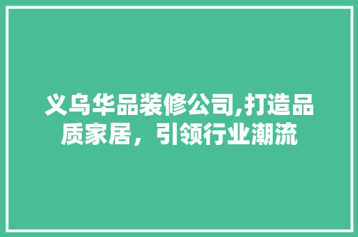 义乌华品装修公司,打造品质家居，引领行业潮流 软装设计