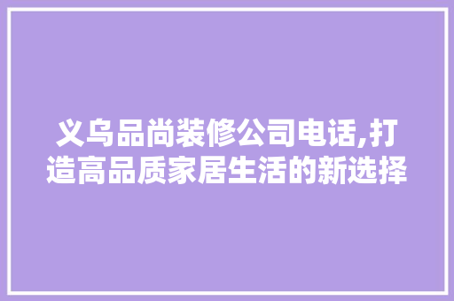义乌品尚装修公司电话,打造高品质家居生活的新选择 地板材料