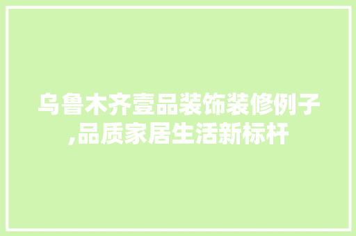 乌鲁木齐壹品装饰装修例子,品质家居生活新标杆 客厅装修