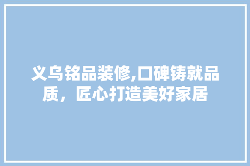 义乌铭品装修,口碑铸就品质，匠心打造美好家居 现代风格装饰