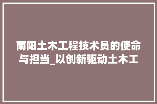 南阳土木工程技术员的使命与担当_以创新驱动土木工程发展 家居装修