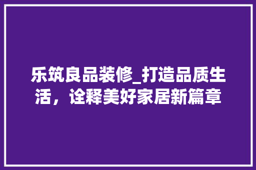 乐筑良品装修_打造品质生活，诠释美好家居新篇章 地板材料