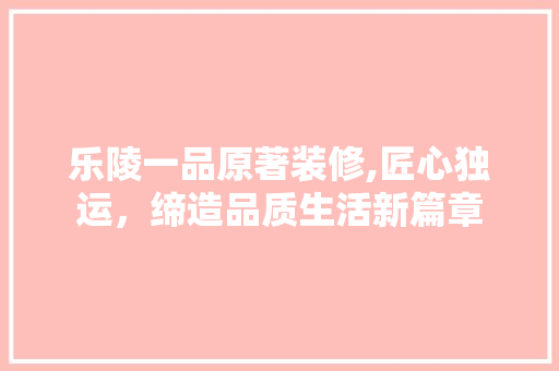乐陵一品原著装修,匠心独运，缔造品质生活新篇章 室内设计