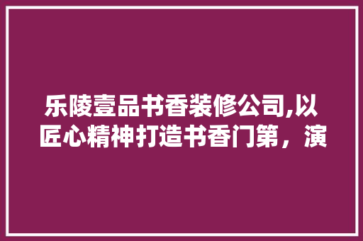 乐陵壹品书香装修公司,以匠心精神打造书香门第，演绎家居新风尚 地板材料