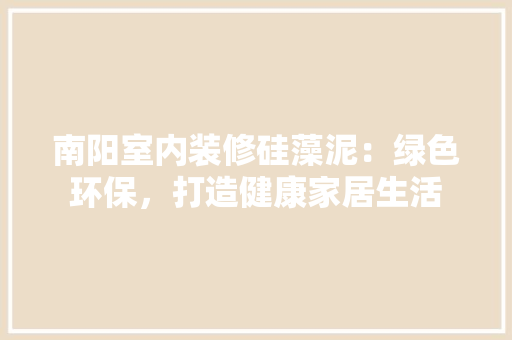 南阳室内装修硅藻泥：绿色环保，打造健康家居生活 家居装修