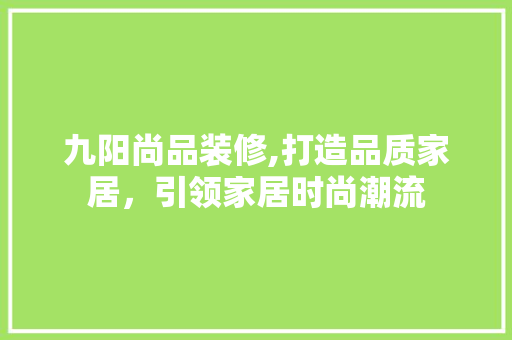 九阳尚品装修,打造品质家居，引领家居时尚潮流 家居装修