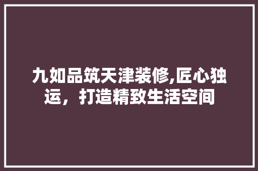 九如品筑天津装修,匠心独运，打造精致生活空间 卧室装修
