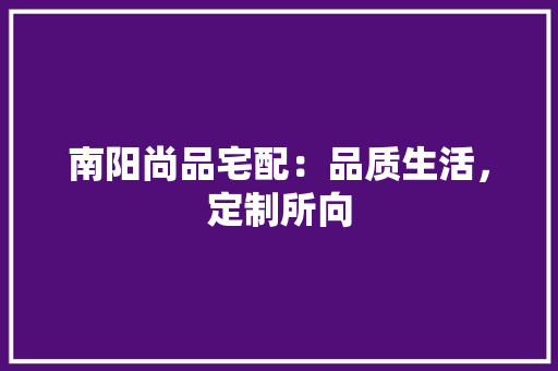 南阳尚品宅配：品质生活，定制所向 家居装修