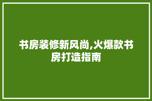 书房装修新风尚,火爆款书房打造指南 地板材料
