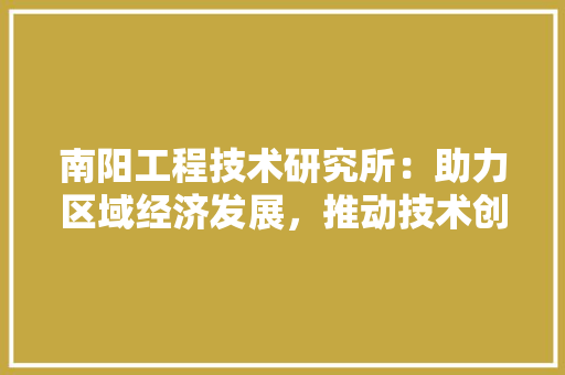 南阳工程技术研究所：助力区域经济发展，推动技术创新前行 家居装修
