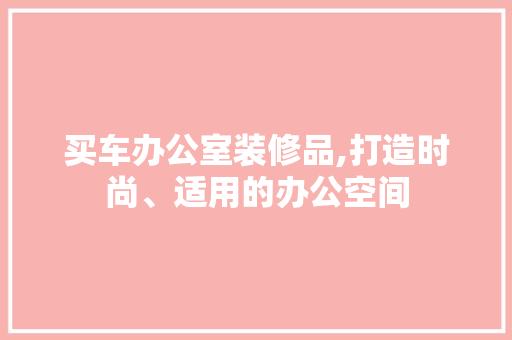 买车办公室装修品,打造时尚、适用的办公空间 地板材料