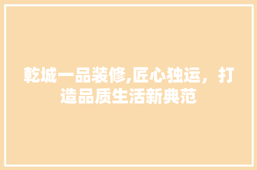 乾城一品装修,匠心独运，打造品质生活新典范 现代风格装饰