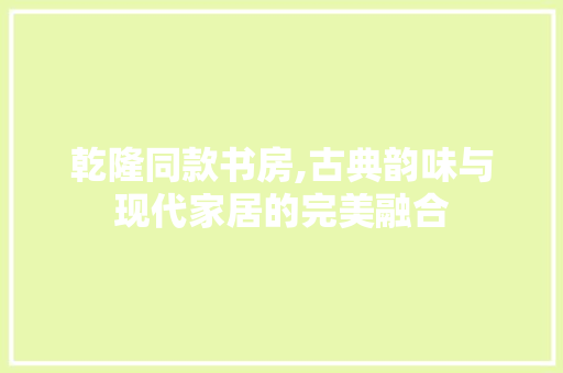 乾隆同款书房,古典韵味与现代家居的完美融合 软装设计