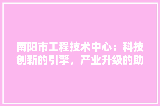 南阳市工程技术中心：科技创新的引擎，产业升级的助推器 家居装修