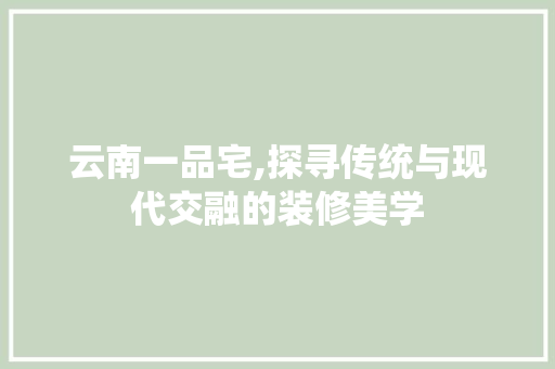 云南一品宅,探寻传统与现代交融的装修美学 地板材料
