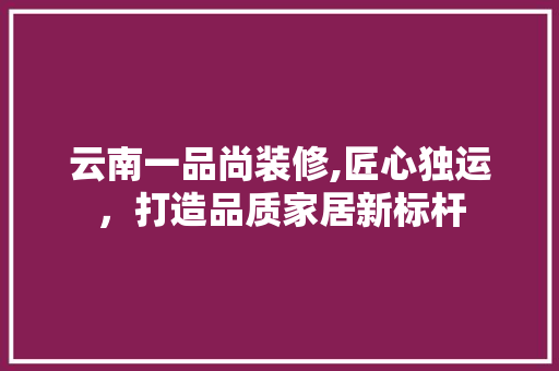 云南一品尚装修,匠心独运，打造品质家居新标杆 卧室装修