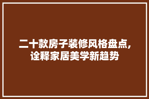 二十款房子装修风格盘点,诠释家居美学新趋势 家居装修