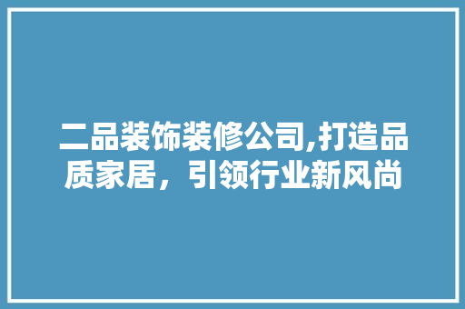 二品装饰装修公司,打造品质家居，引领行业新风尚 家居装修
