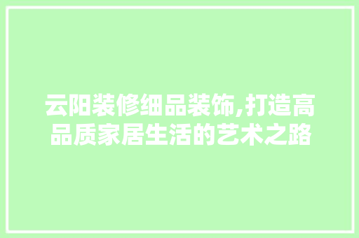 云阳装修细品装饰,打造高品质家居生活的艺术之路