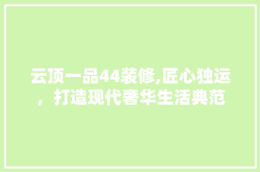 云顶一品44装修,匠心独运，打造现代奢华生活典范 软装设计